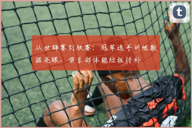 从世锦赛到联赛：冠军选手训练数据亮眼，俱乐部体能短板待补